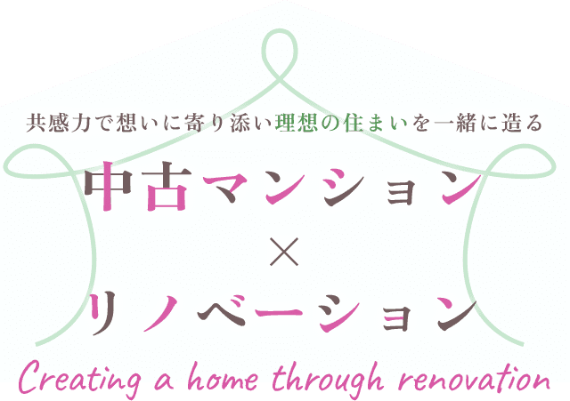 共感力で想いに寄り添い理想の住まいを一緒に造る 中古マンション×リノベーション　Creating a home through renovation